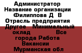 Администратор › Название организации ­ Филиппова Д. В › Отрасль предприятия ­ Другое › Минимальный оклад ­ 35 000 - Все города Работа » Вакансии   . Мурманская обл.,Заозерск г.